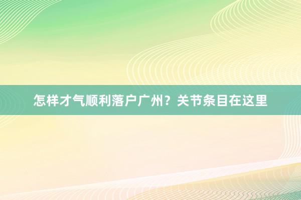怎样才气顺利落户广州？关节条目在这里