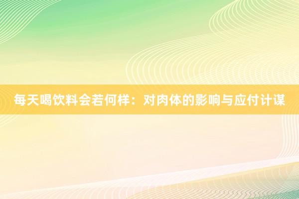 每天喝饮料会若何样：对肉体的影响与应付计谋