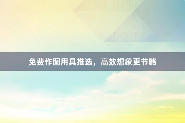 免费作图用具推选，高效想象更节略
