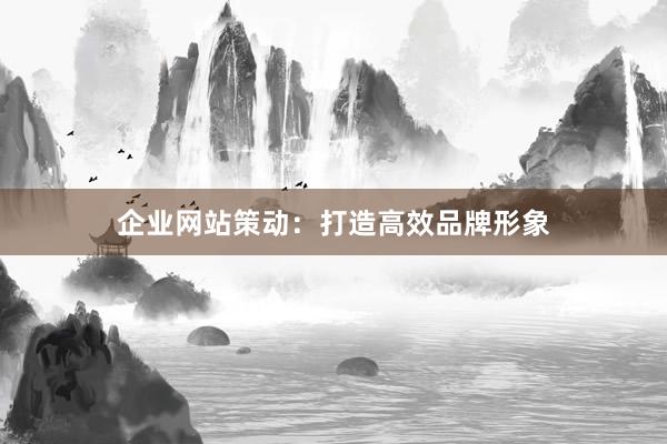 企业网站策动：打造高效品牌形象